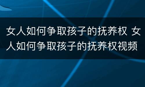 女人如何争取孩子的抚养权 女人如何争取孩子的抚养权视频