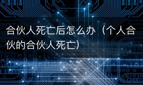 合伙人死亡后怎么办（个人合伙的合伙人死亡）