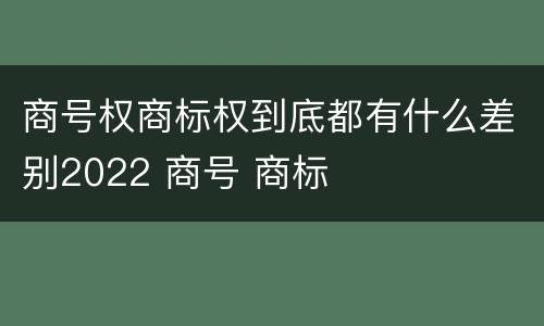 商号权商标权到底都有什么差别2022 商号 商标