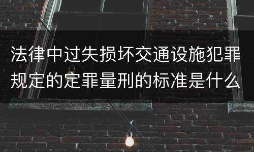 法律中过失损坏交通设施犯罪规定的定罪量刑的标准是什么