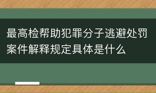 最高检帮助犯罪分子逃避处罚案件解释规定具体是什么