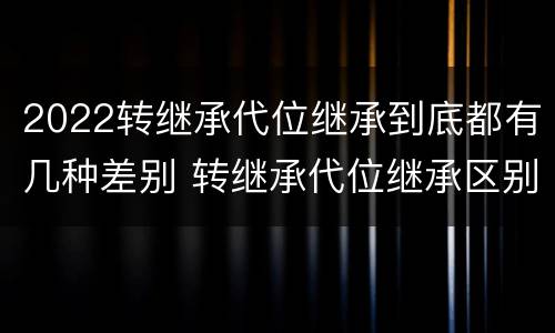 2022转继承代位继承到底都有几种差别 转继承代位继承区别