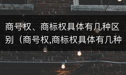商号权、商标权具体有几种区别（商号权,商标权具体有几种区别）