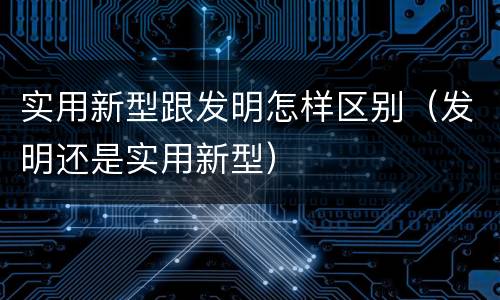 实用新型跟发明怎样区别（发明还是实用新型）