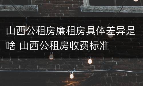 山西公租房廉租房具体差异是啥 山西公租房收费标准