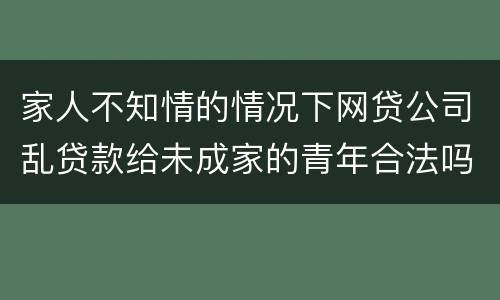 家人不知情的情况下网贷公司乱贷款给未成家的青年合法吗