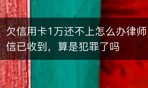 欠信用卡1万还不上怎么办律师信已收到，算是犯罪了吗