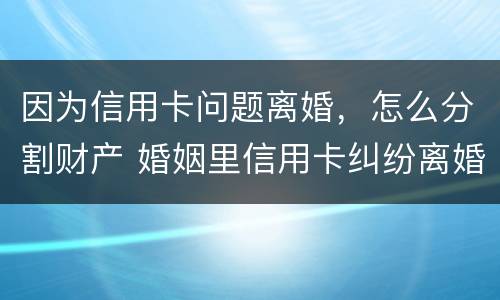 因为信用卡问题离婚，怎么分割财产 婚姻里信用卡纠纷离婚怎么办
