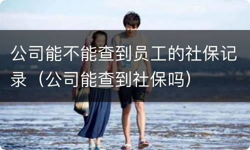 公司能不能查到员工的社保记录（公司能查到社保吗）