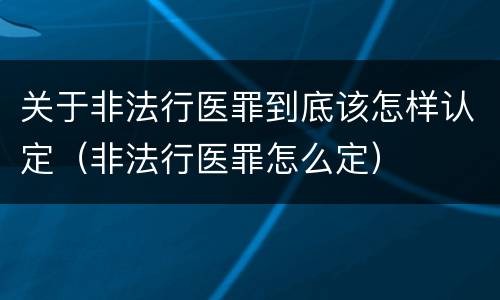 关于非法行医罪到底该怎样认定（非法行医罪怎么定）