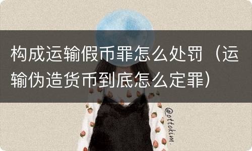 构成运输假币罪怎么处罚（运输伪造货币到底怎么定罪）