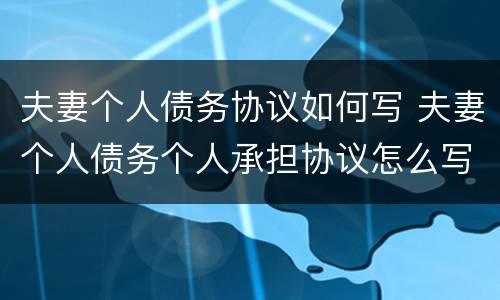 夫妻个人债务协议如何写 夫妻个人债务个人承担协议怎么写