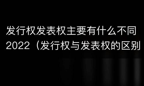 发行权发表权主要有什么不同2022（发行权与发表权的区别）