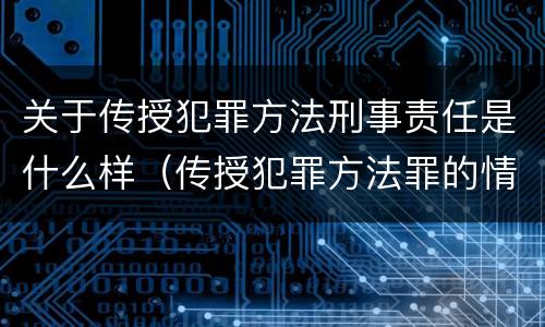 关于传授犯罪方法刑事责任是什么样（传授犯罪方法罪的情节认定）