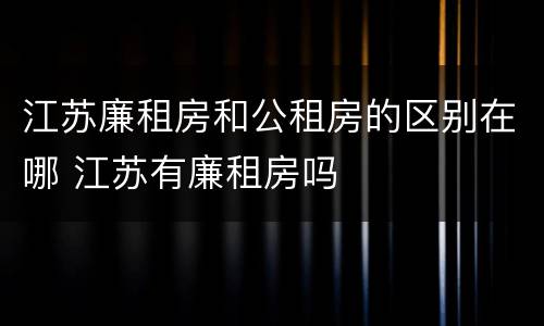 江苏廉租房和公租房的区别在哪 江苏有廉租房吗