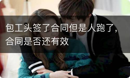 包工头签了合同但是人跑了，合同是否还有效