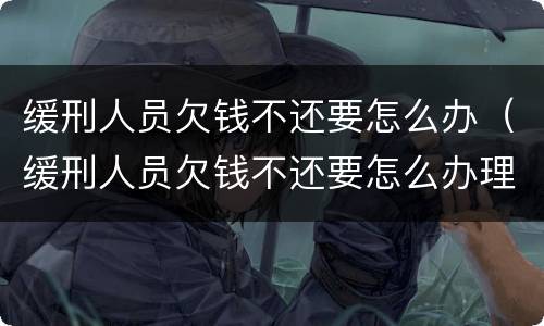 缓刑人员欠钱不还要怎么办（缓刑人员欠钱不还要怎么办理）