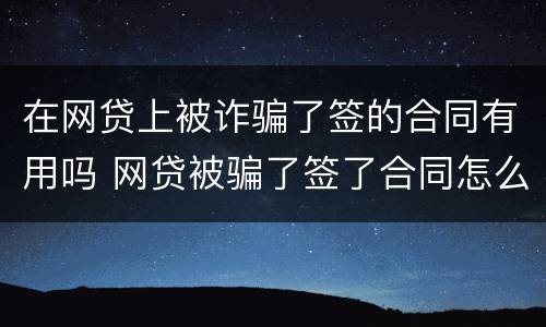 在网贷上被诈骗了签的合同有用吗 网贷被骗了签了合同怎么办