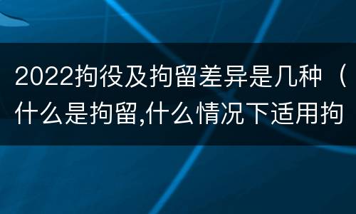 2022拘役及拘留差异是几种（什么是拘留,什么情况下适用拘留）