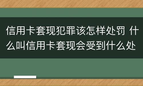 信用卡套现犯罪该怎样处罚 什么叫信用卡套现会受到什么处罚
