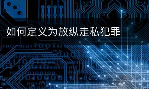 如何定义为放纵走私犯罪