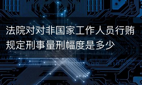 法院对对非国家工作人员行贿规定刑事量刑幅度是多少