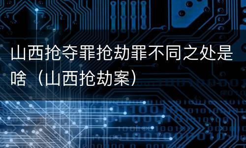 山西抢夺罪抢劫罪不同之处是啥（山西抢劫案）