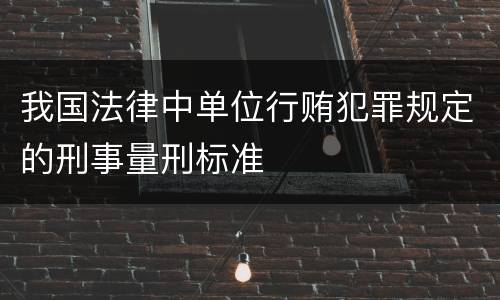 我国法律中单位行贿犯罪规定的刑事量刑标准