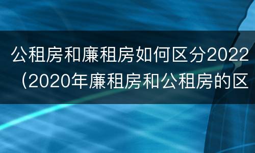 公租房和廉租房如何区分2022（2020年廉租房和公租房的区别）