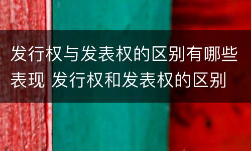 发行权与发表权的区别有哪些表现 发行权和发表权的区别