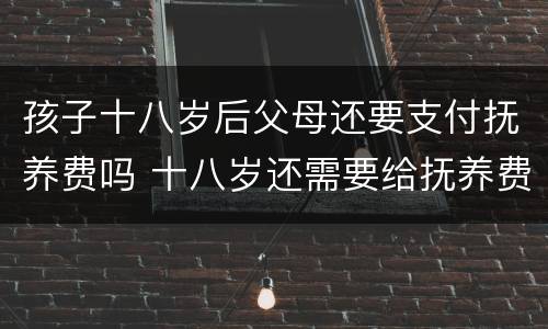 孩子十八岁后父母还要支付抚养费吗 十八岁还需要给抚养费吗?