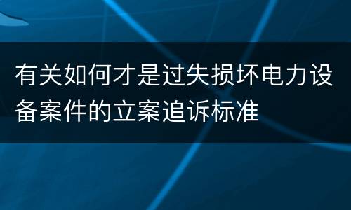 有关如何才是过失损坏电力设备案件的立案追诉标准