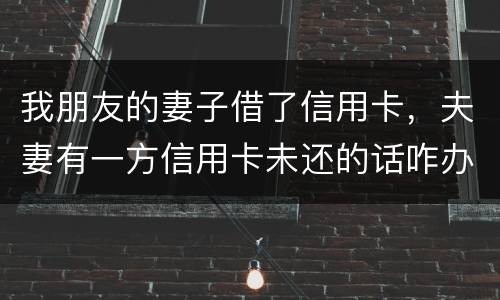 我朋友的妻子借了信用卡，夫妻有一方信用卡未还的话咋办啊