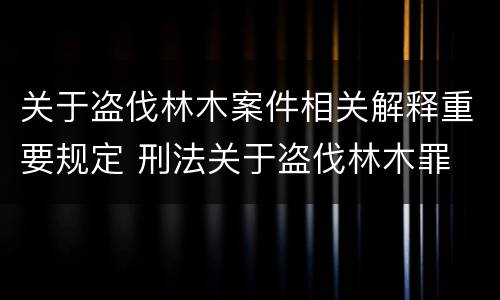 关于盗伐林木案件相关解释重要规定 刑法关于盗伐林木罪