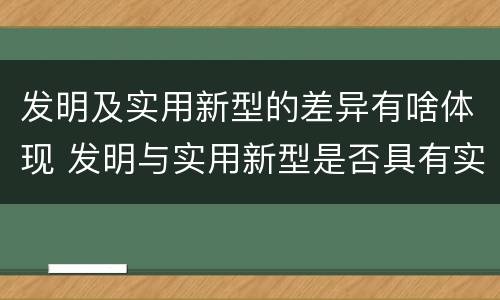 发明及实用新型的差异有啥体现 发明与实用新型是否具有实用性