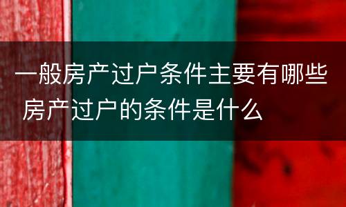 一般房产过户条件主要有哪些 房产过户的条件是什么