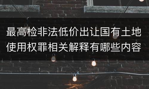 最高检非法低价出让国有土地使用权罪相关解释有哪些内容