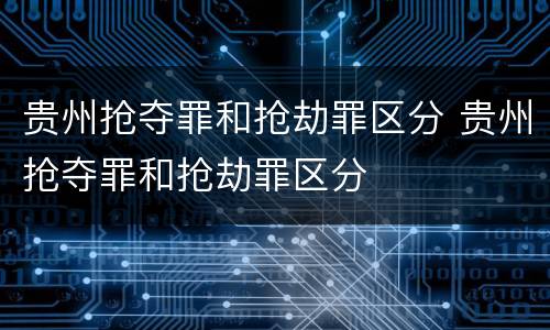 贵州抢夺罪和抢劫罪区分 贵州抢夺罪和抢劫罪区分