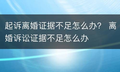 起诉离婚证据不足怎么办？ 离婚诉讼证据不足怎么办