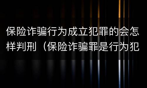 保险诈骗行为成立犯罪的会怎样判刑（保险诈骗罪是行为犯吗）