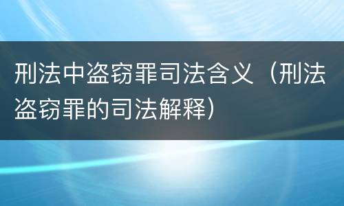 刑法中盗窃罪司法含义（刑法盗窃罪的司法解释）