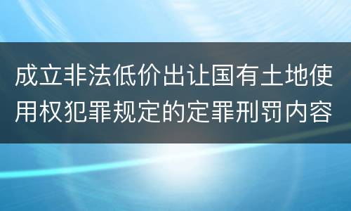 成立非法低价出让国有土地使用权犯罪规定的定罪刑罚内容是多少
