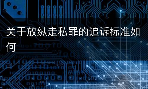 关于放纵走私罪的追诉标准如何