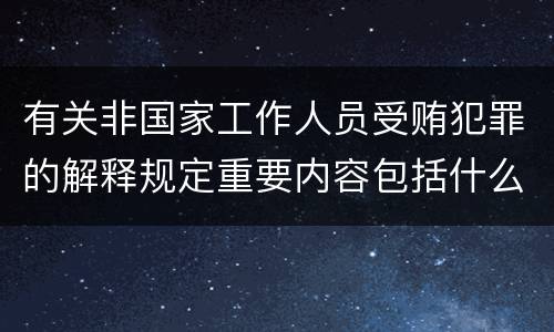 有关非国家工作人员受贿犯罪的解释规定重要内容包括什么