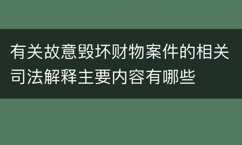 有关故意毁坏财物案件的相关司法解释主要内容有哪些