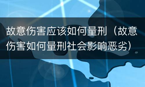 故意伤害应该如何量刑（故意伤害如何量刑社会影响恶劣）