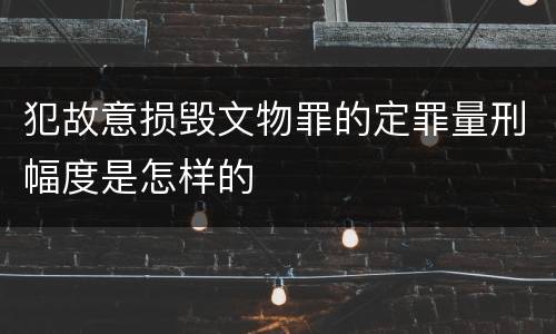 犯故意损毁文物罪的定罪量刑幅度是怎样的