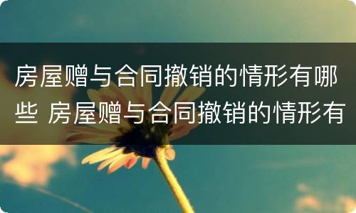 房屋赠与合同撤销的情形有哪些 房屋赠与合同撤销的情形有哪些类型