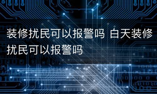装修扰民可以报警吗 白天装修扰民可以报警吗