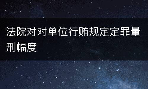 法院对对单位行贿规定定罪量刑幅度